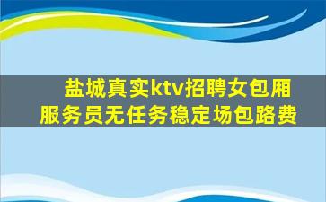 盐城真实ktv招聘女包厢服务员无任务稳定场包路费